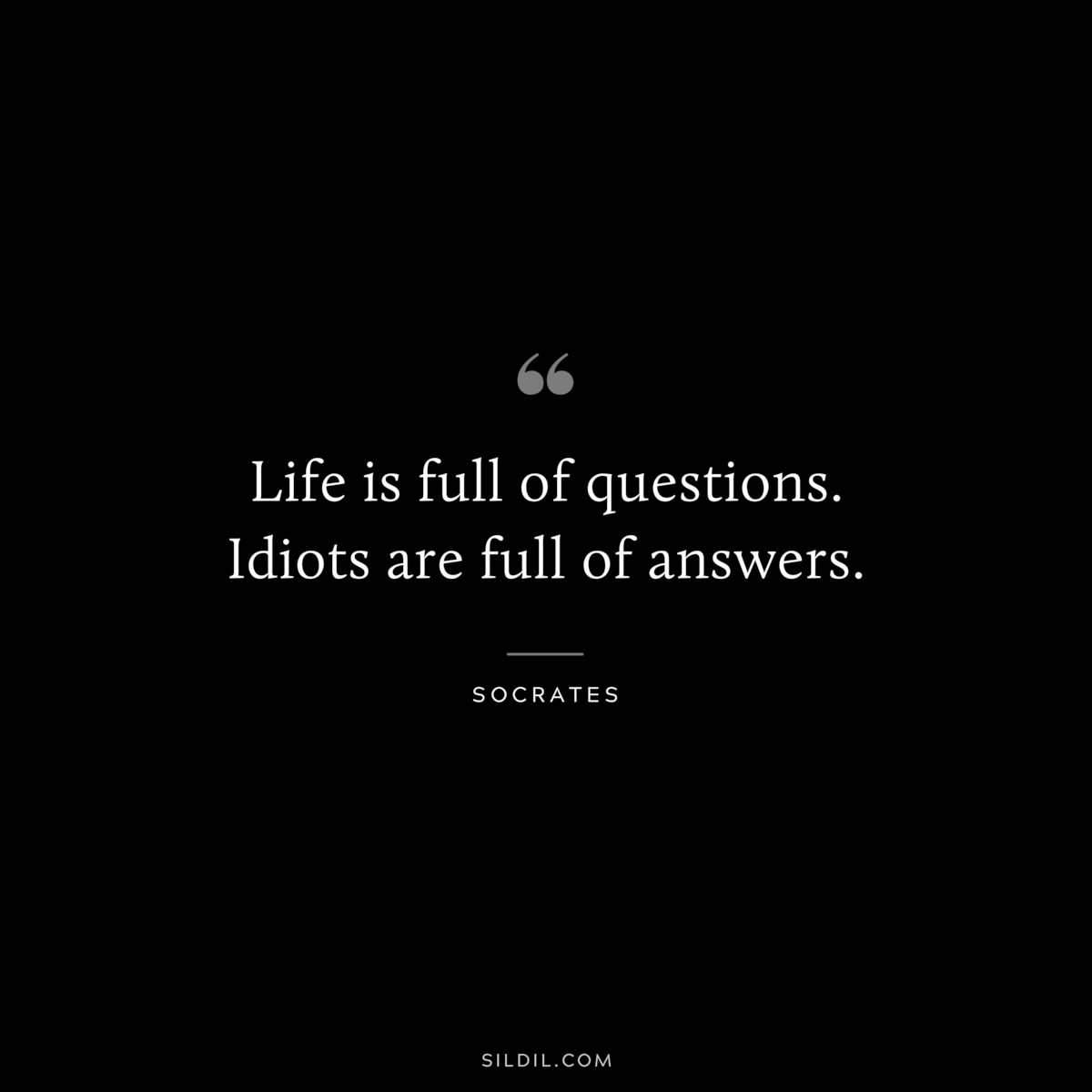 Life is full of questions. Idiots are full of answers. ― Socrates