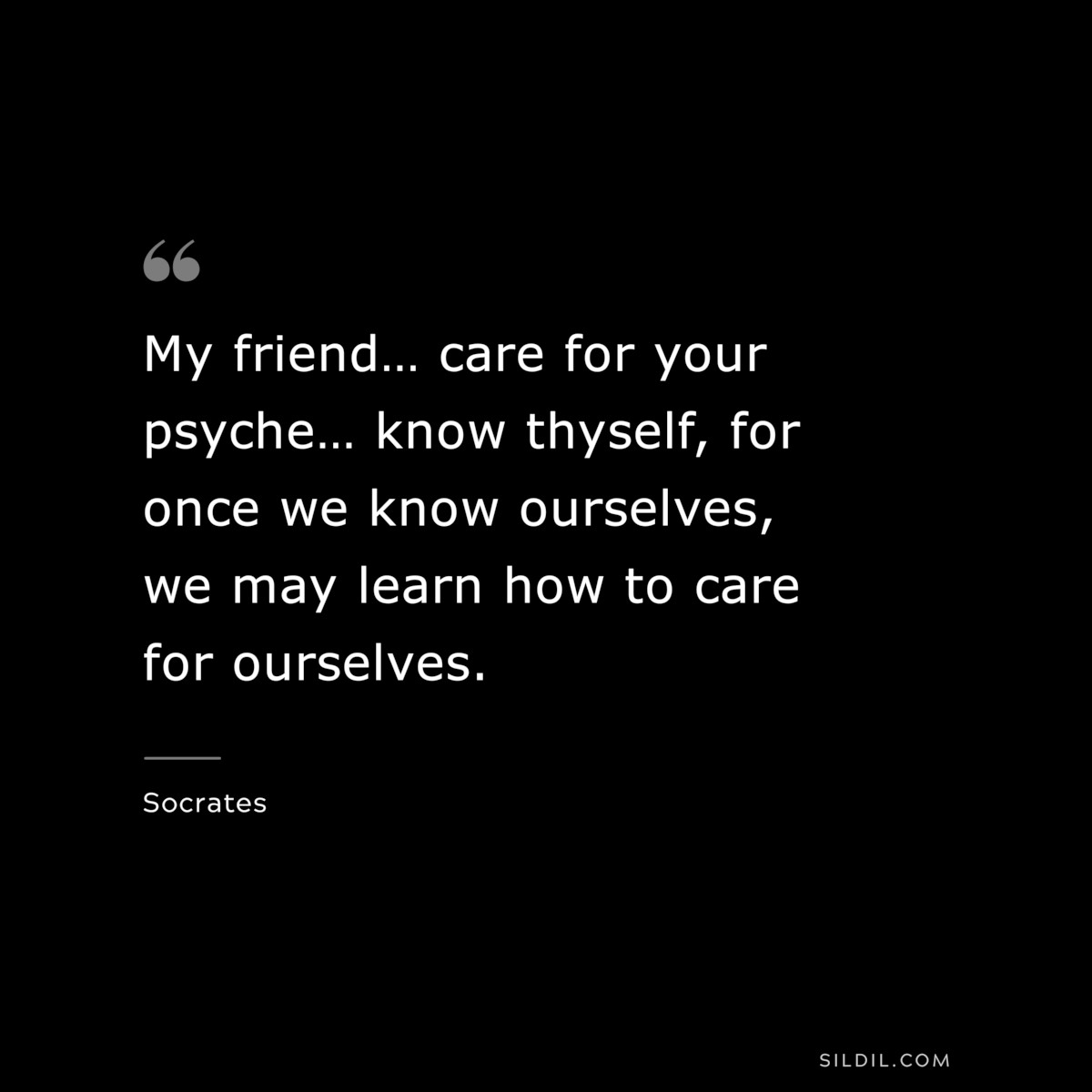 My friend… care for your psyche… know thyself, for once we know ourselves, we may learn how to care for ourselves. ― Socrates