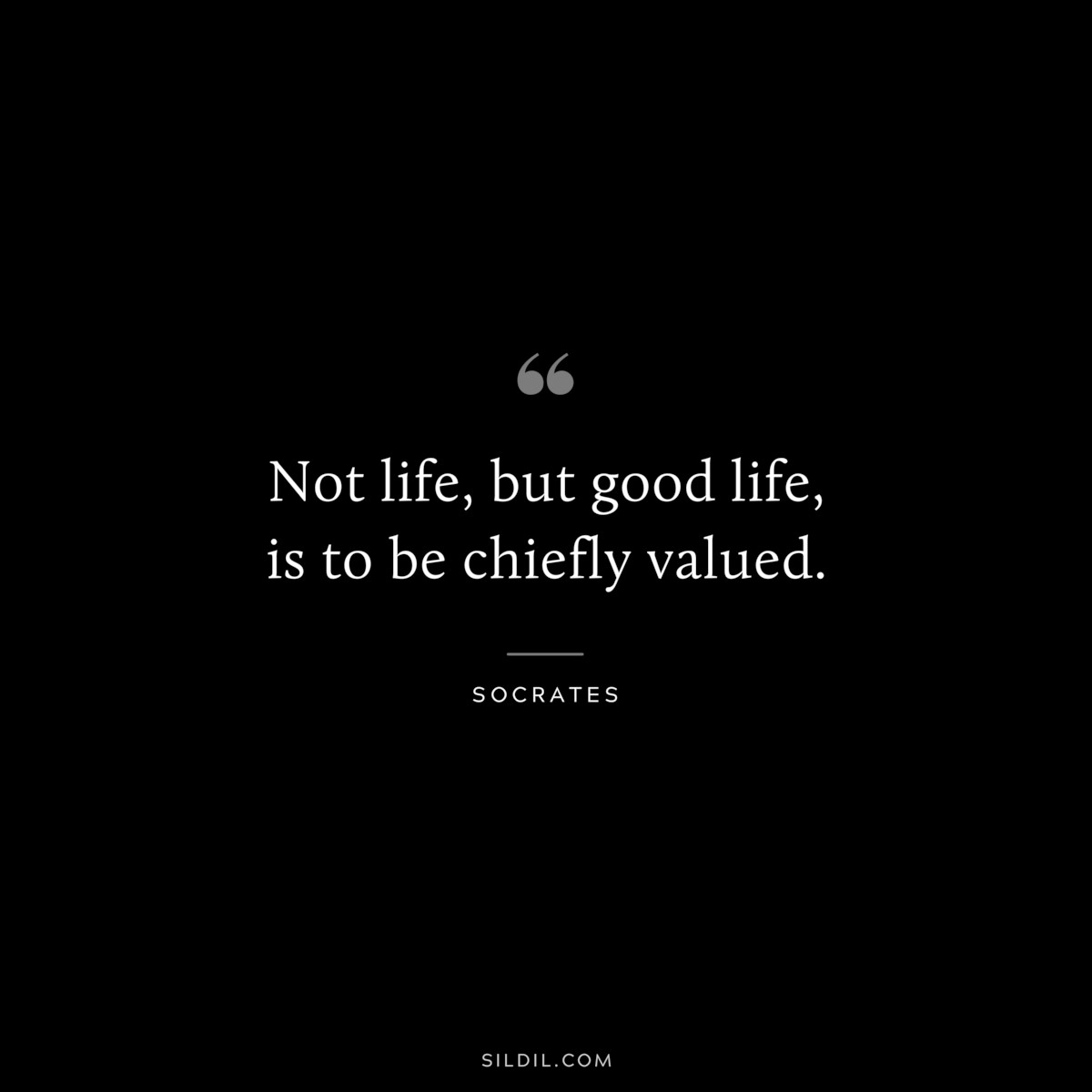 Not life, but good life, is to be chiefly valued. ― Socrates