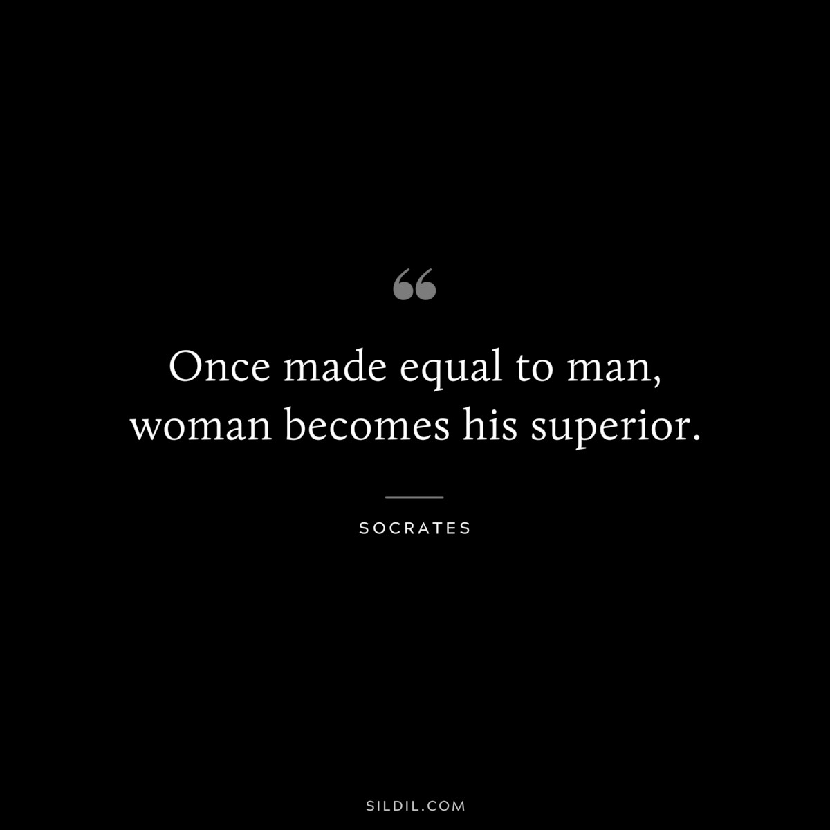 Once made equal to man, woman becomes his superior. ― Socrates