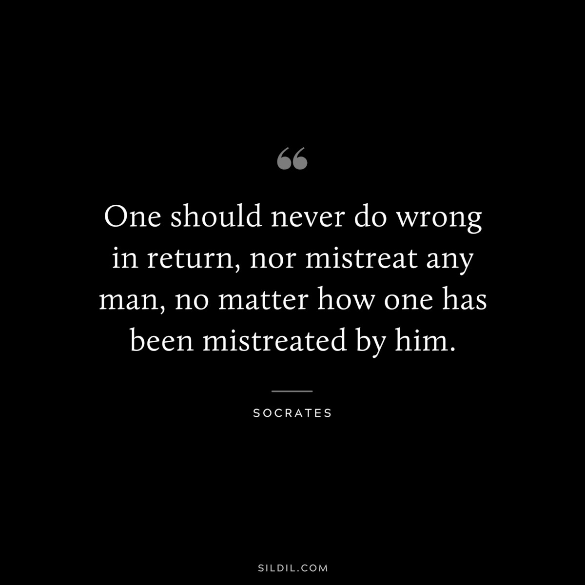 One should never do wrong in return, nor mistreat any man, no matter how one has been mistreated by him. ― Socrates