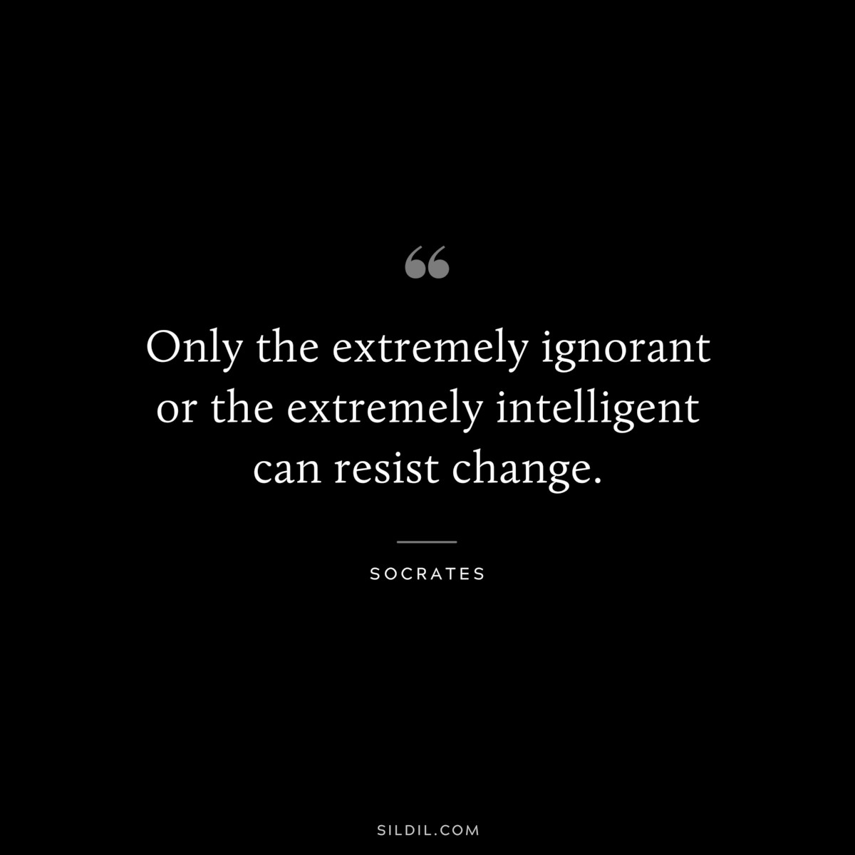 Only the extremely ignorant or the extremely intelligent can resist change. ― Socrates