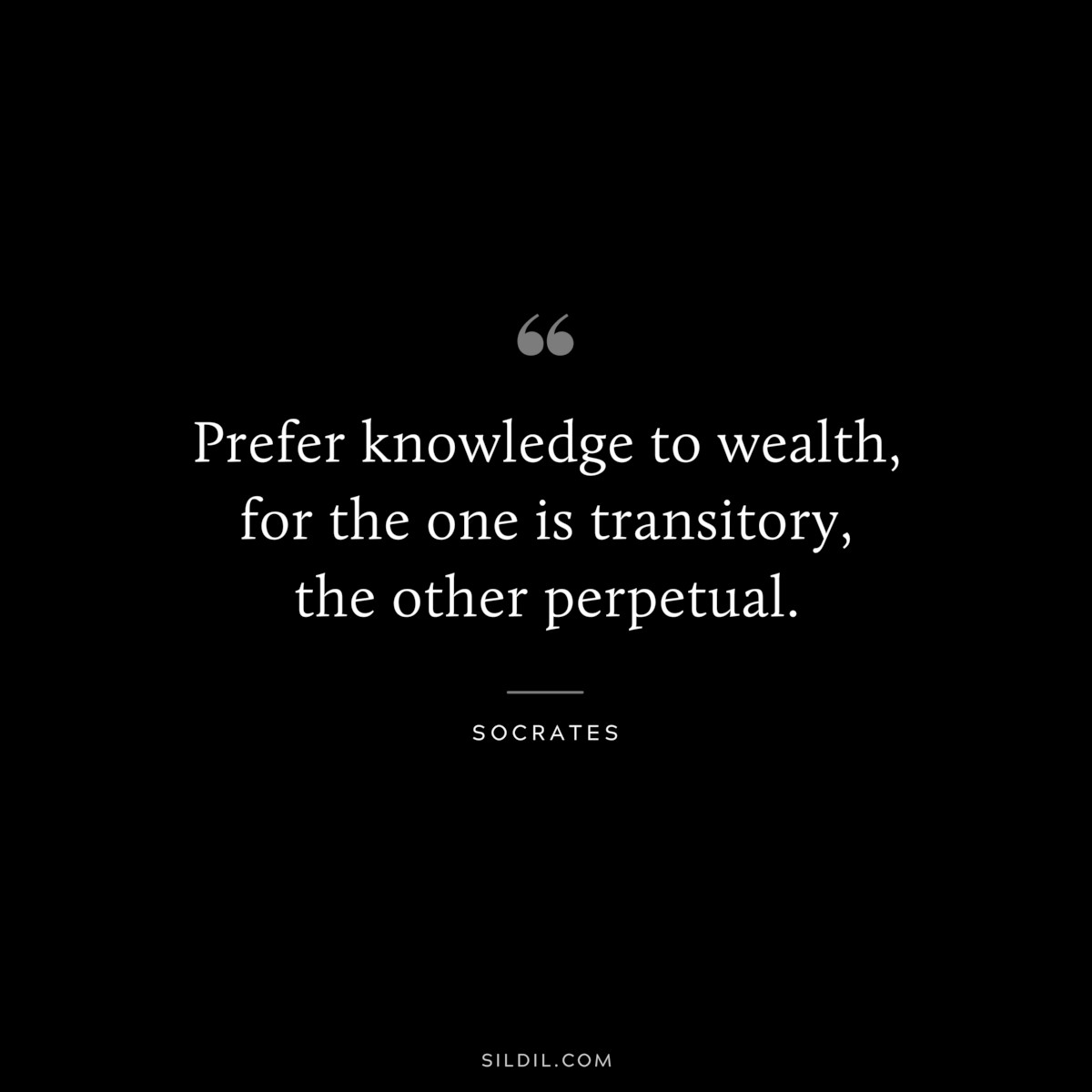 Prefer knowledge to wealth, for the one is transitory, the other perpetual. ― Socrates