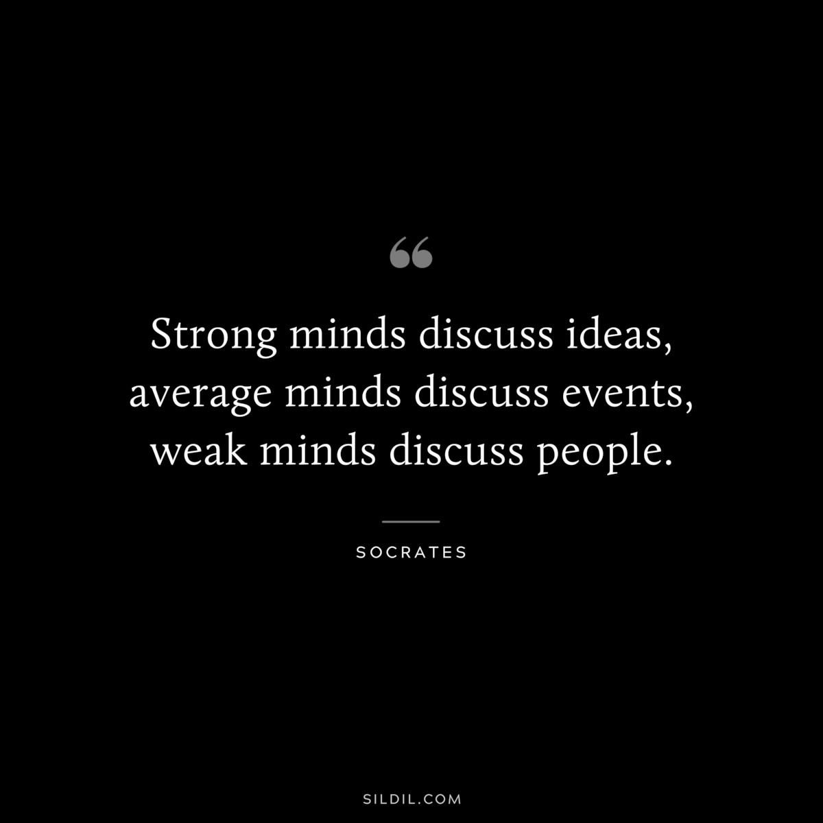 Strong minds discuss ideas, average minds discuss events, weak minds discuss people. ― Socrates