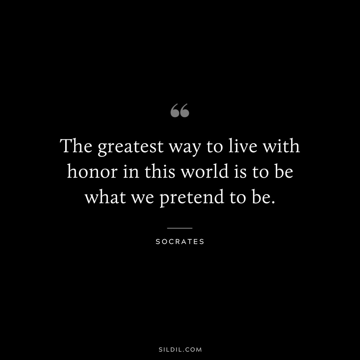 The greatest way to live with honor in this world is to be what we pretend to be. ― Socrates