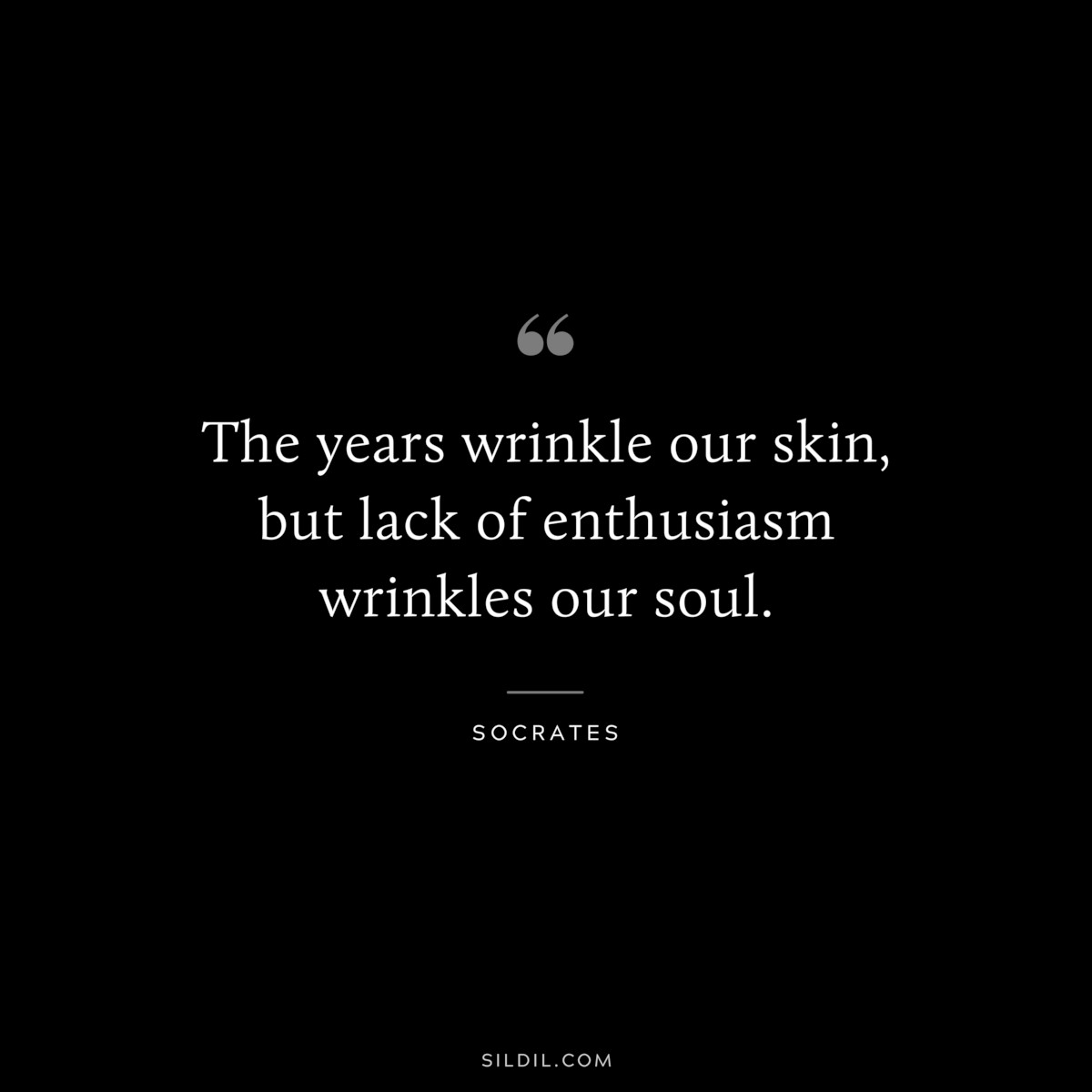 The years wrinkle our skin, but lack of enthusiasm wrinkles our soul. ― Socrates