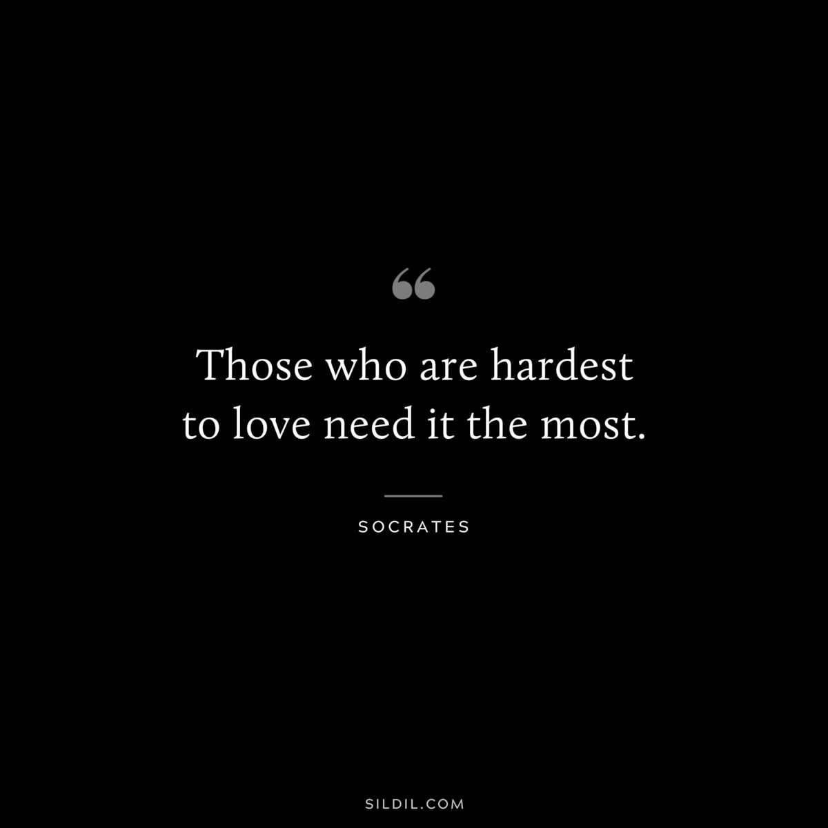 Those who are hardest to love need it the most. ― Socrates