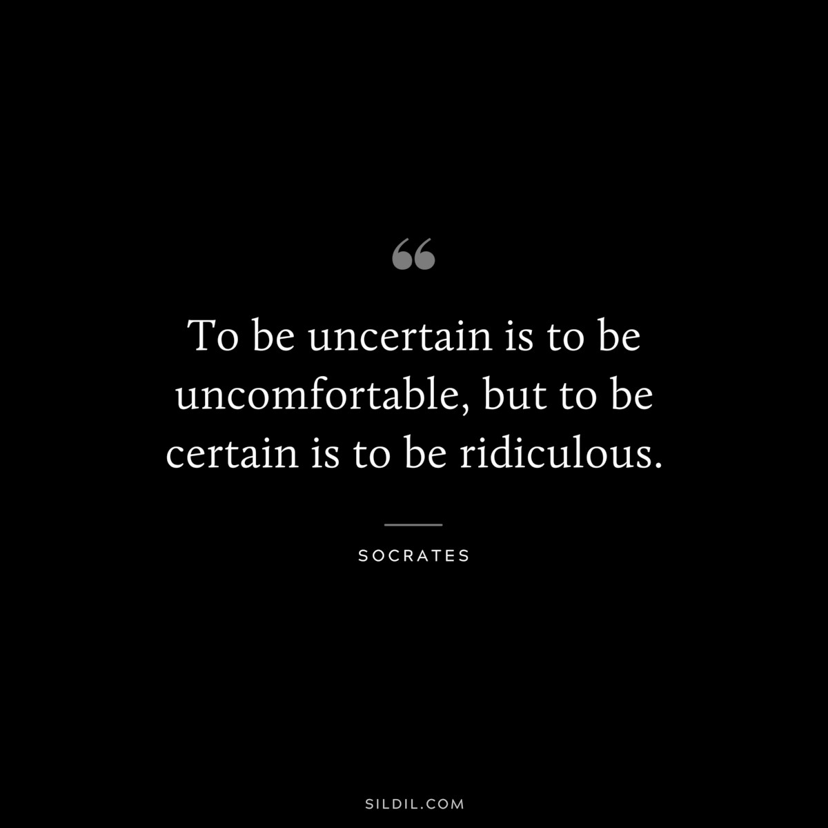To be uncertain is to be uncomfortable, but to be certain is to be ridiculous. ― Socrates