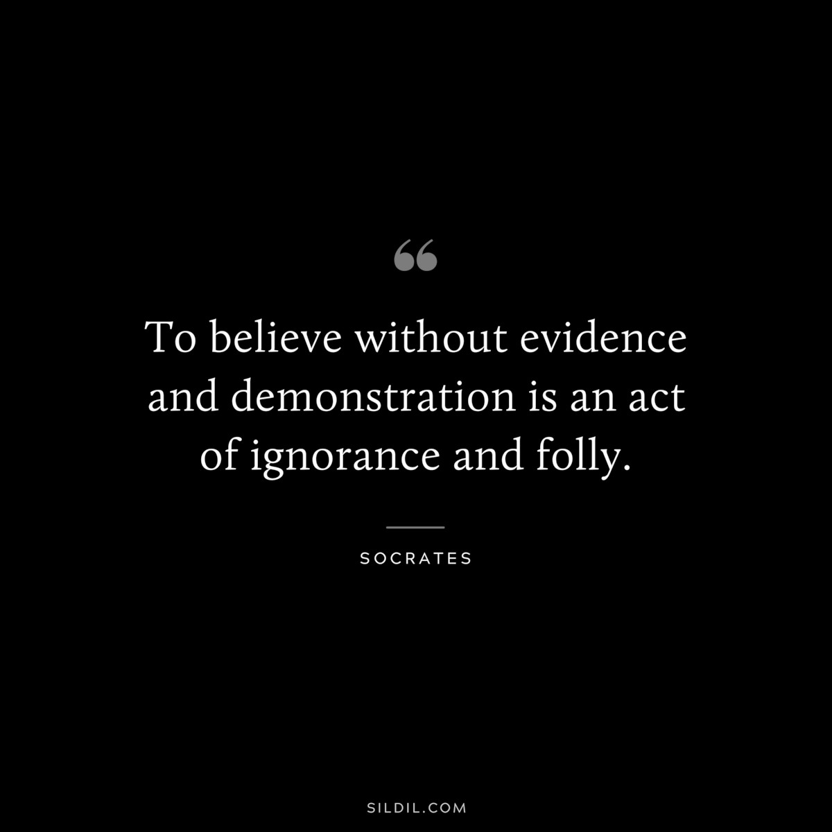 To believe without evidence and demonstration is an act of ignorance and folly. ― Socrates