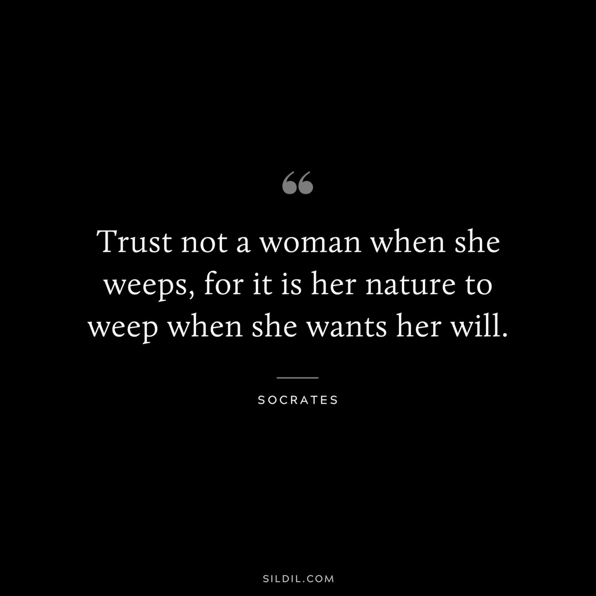 Trust not a woman when she weeps, for it is her nature to weep when she wants her will. ― Socrates