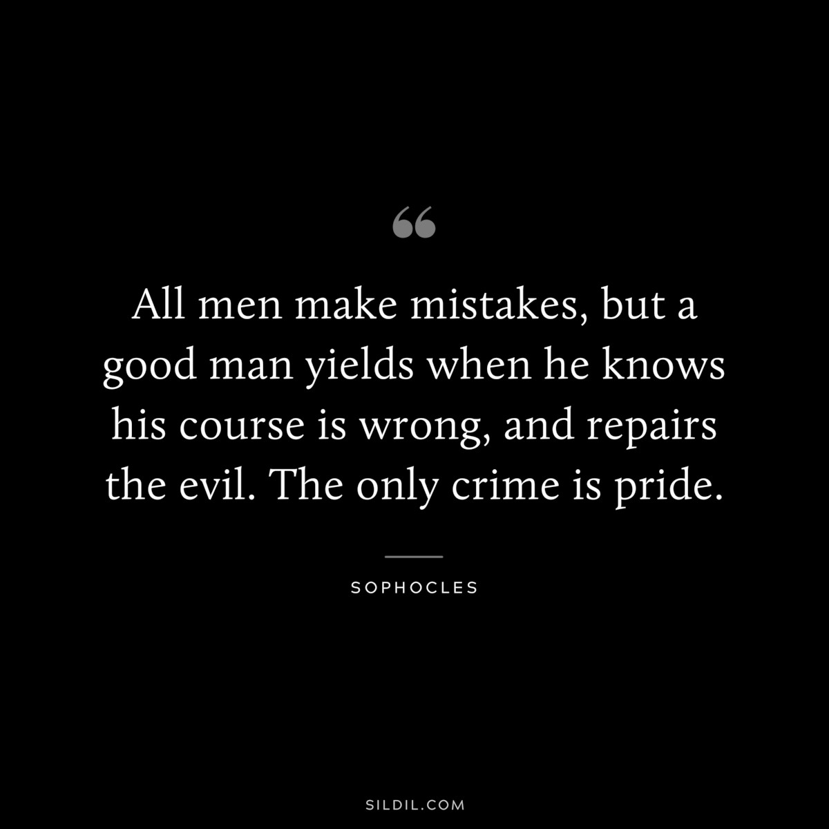 All men make mistakes, but a good man yields when he knows his course is wrong, and repairs the evil. The only crime is pride. ― Sophocles