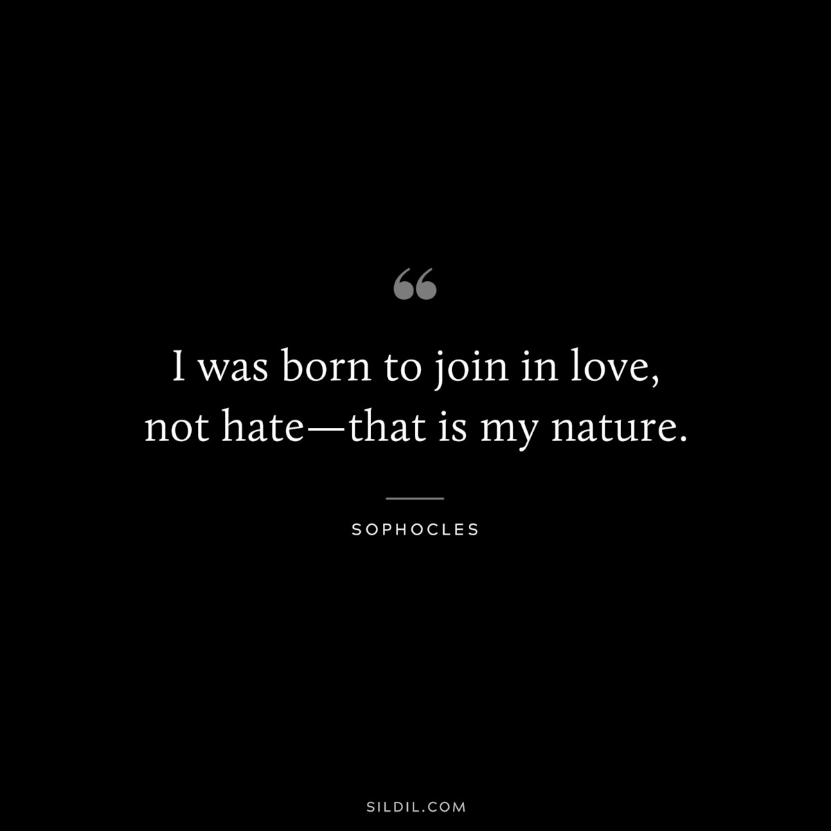 I was born to join in love, not hate—that is my nature. ― Sophocles