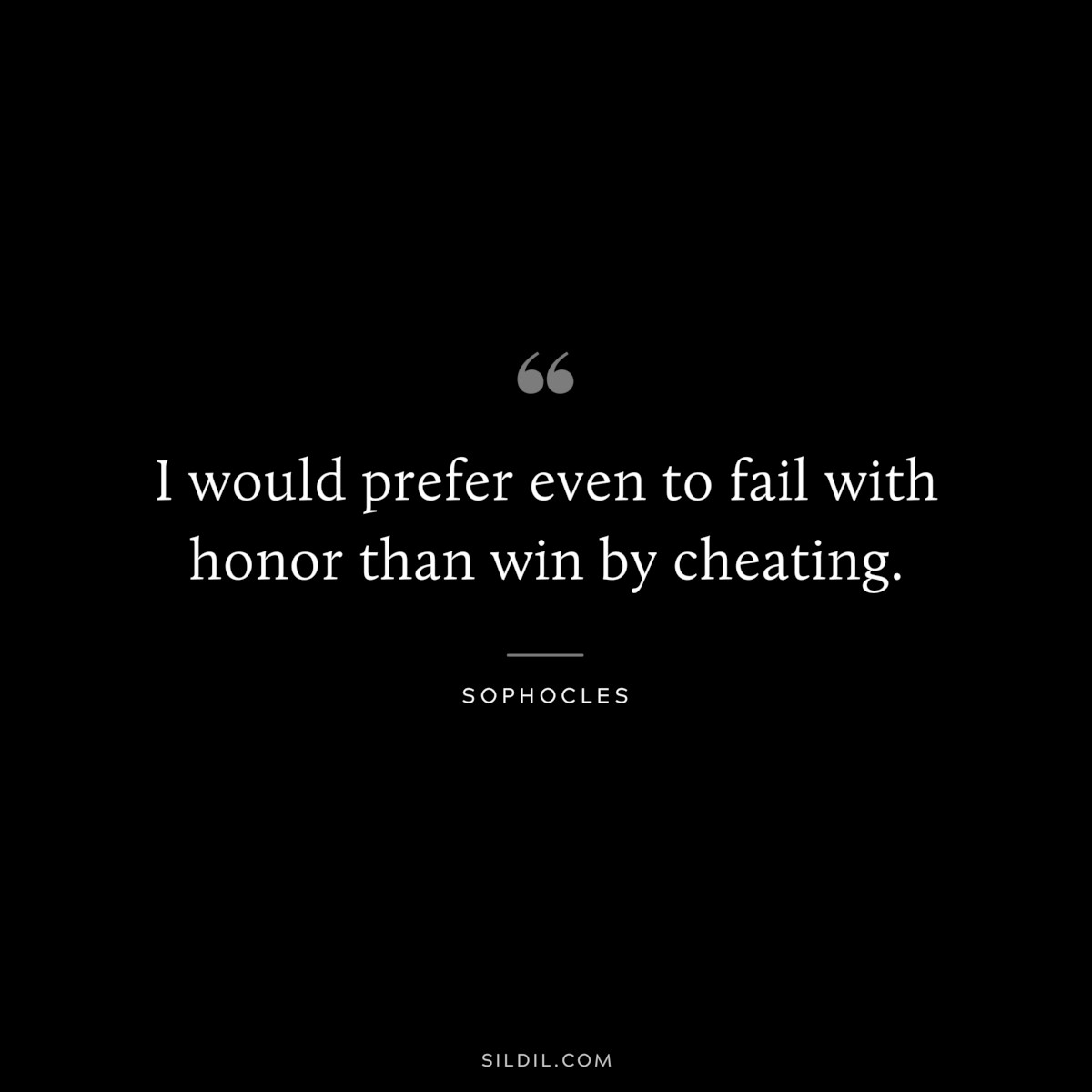 I would prefer even to fail with honor than win by cheating. ― Sophocles