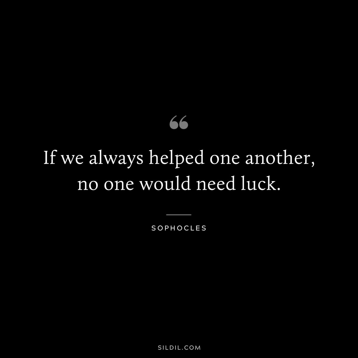 If we always helped one another, no one would need luck. ― Sophocles