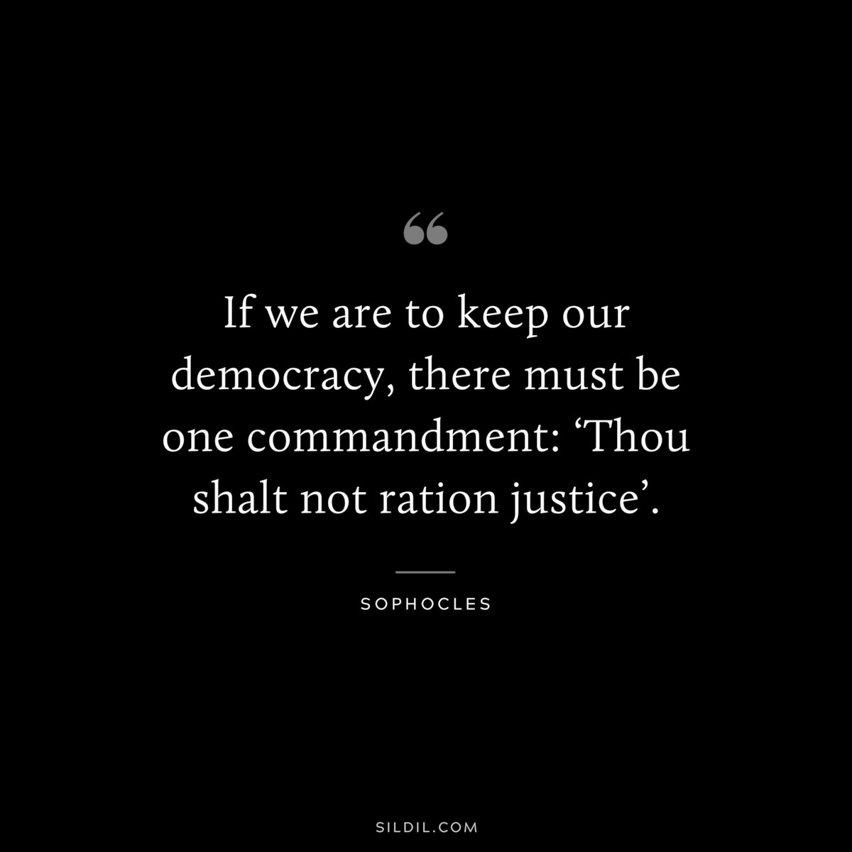 If we are to keep our democracy, there must be one commandment: ‘Thou shalt not ration justice’. ― Sophocles