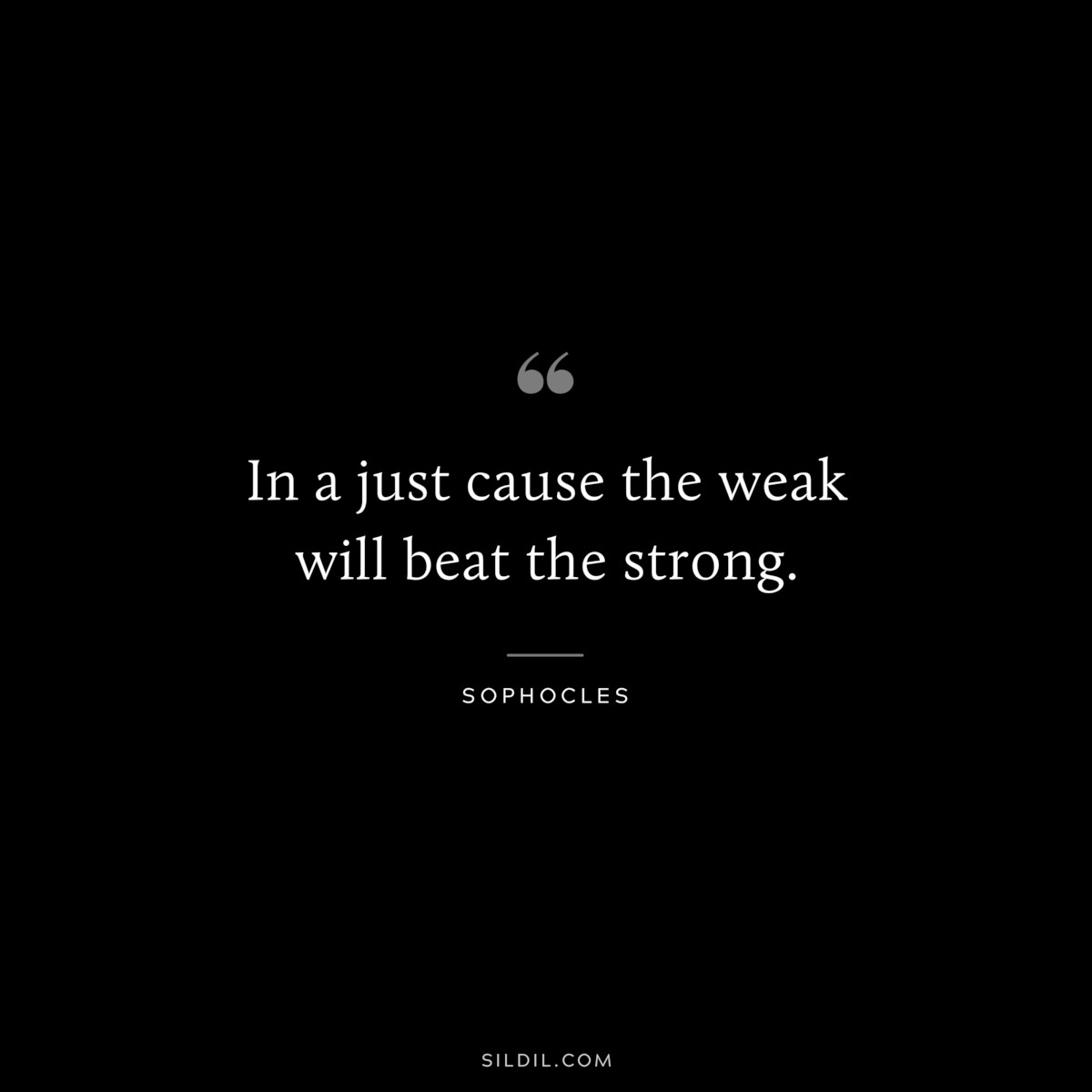 In a just cause the weak will beat the strong. ― Sophocles