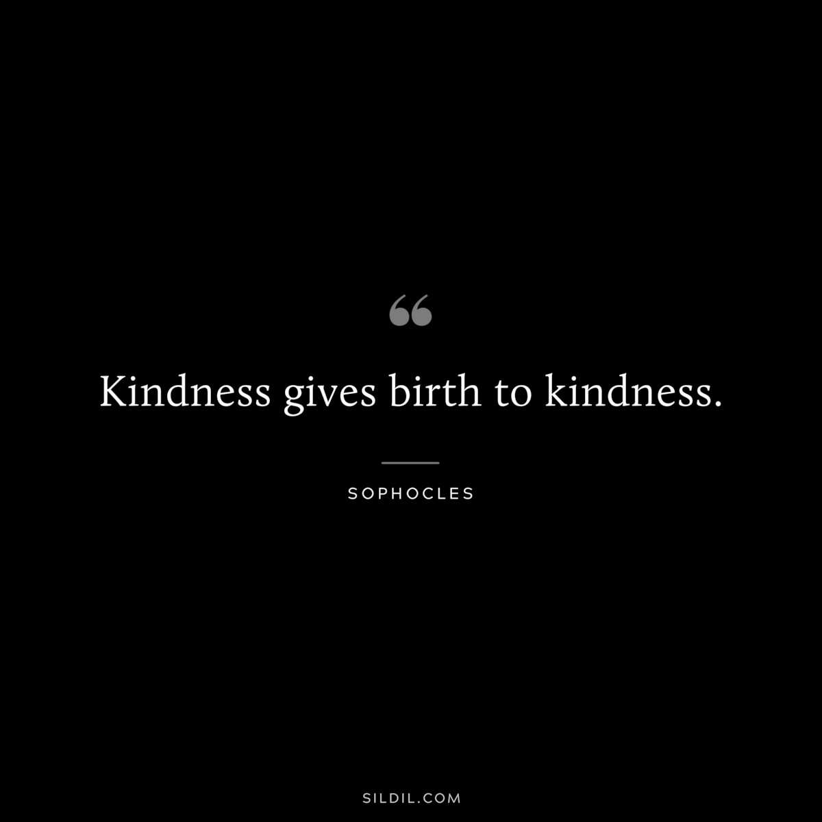 Kindness gives birth to kindness. ― Sophocles