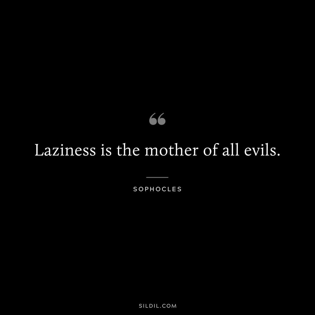 Laziness is the mother of all evils. ― Sophocles