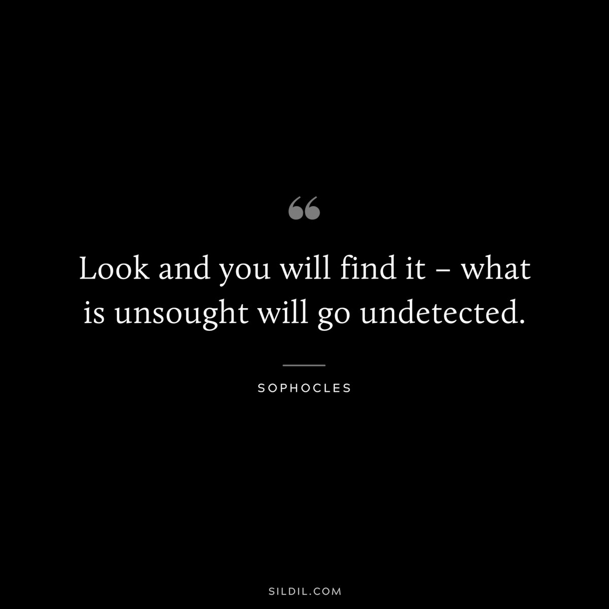 Look and you will find it – what is unsought will go undetected. ― Sophocles