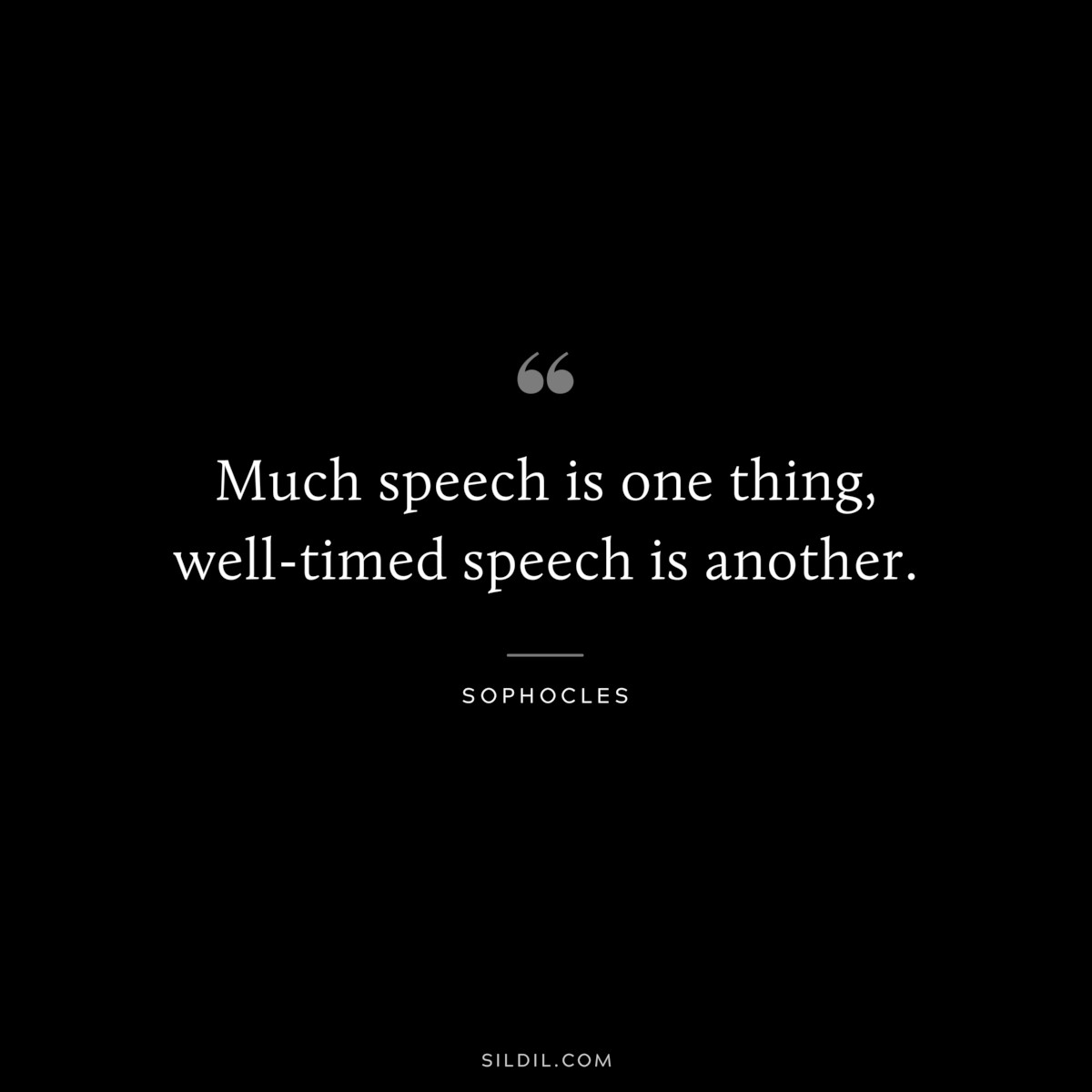 Much speech is one thing, well-timed speech is another. ― Sophocles