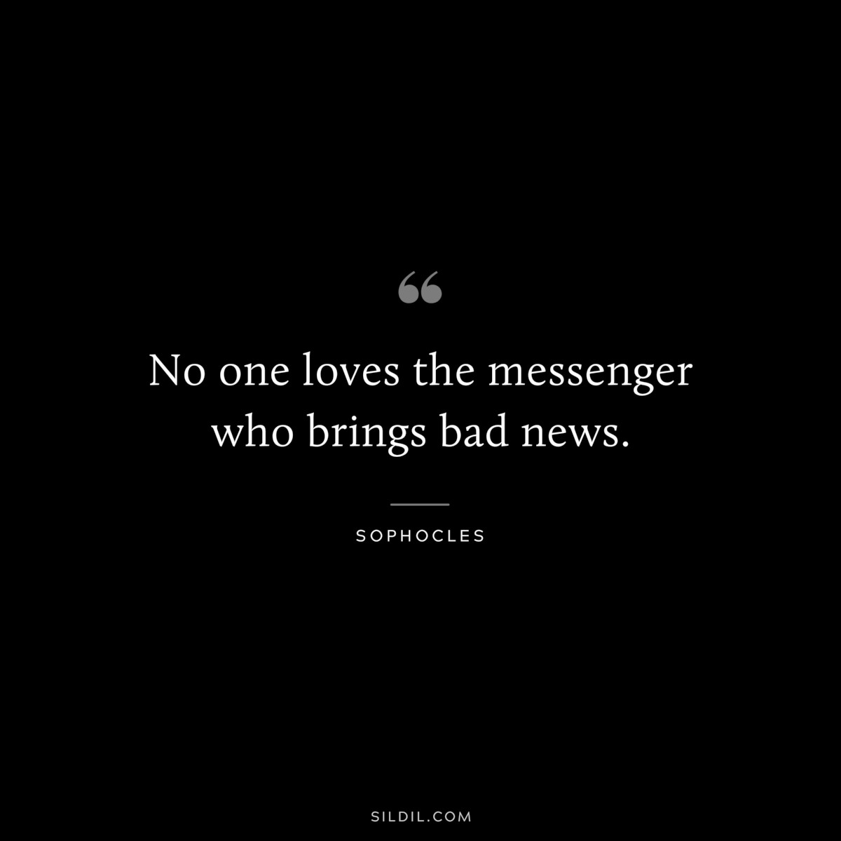 No one loves the messenger who brings bad news. ― Sophocles
