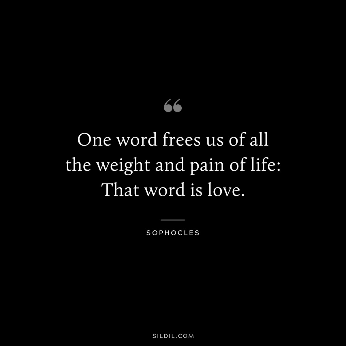 One word frees us of all the weight and pain of life: That word is love. ― Sophocles