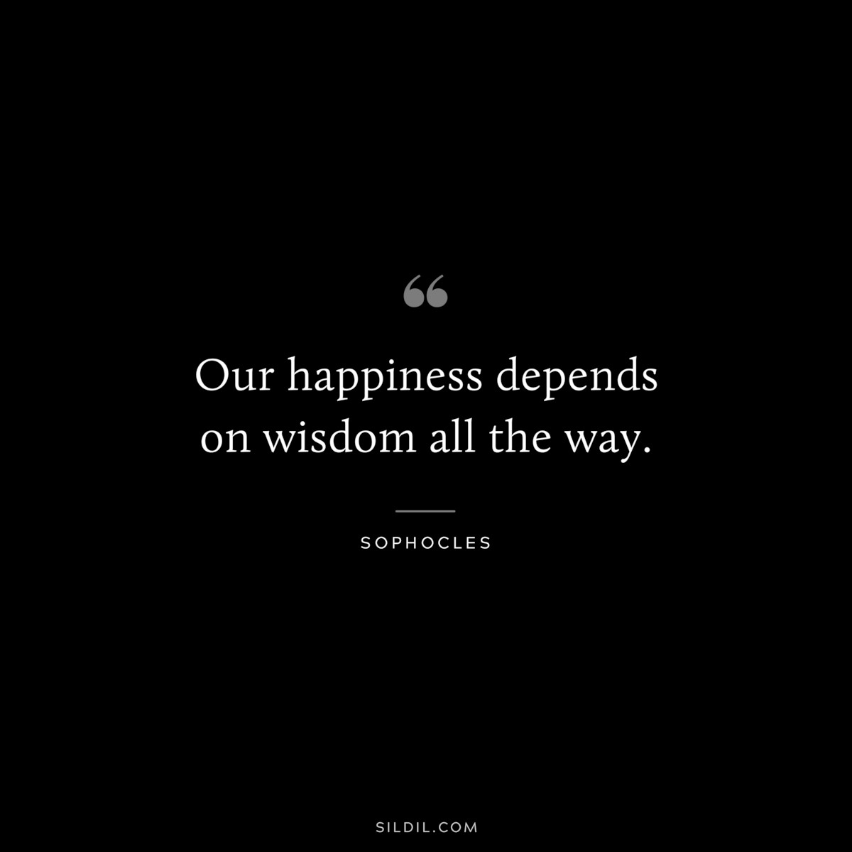 Our happiness depends on wisdom all the way. ― Sophocles