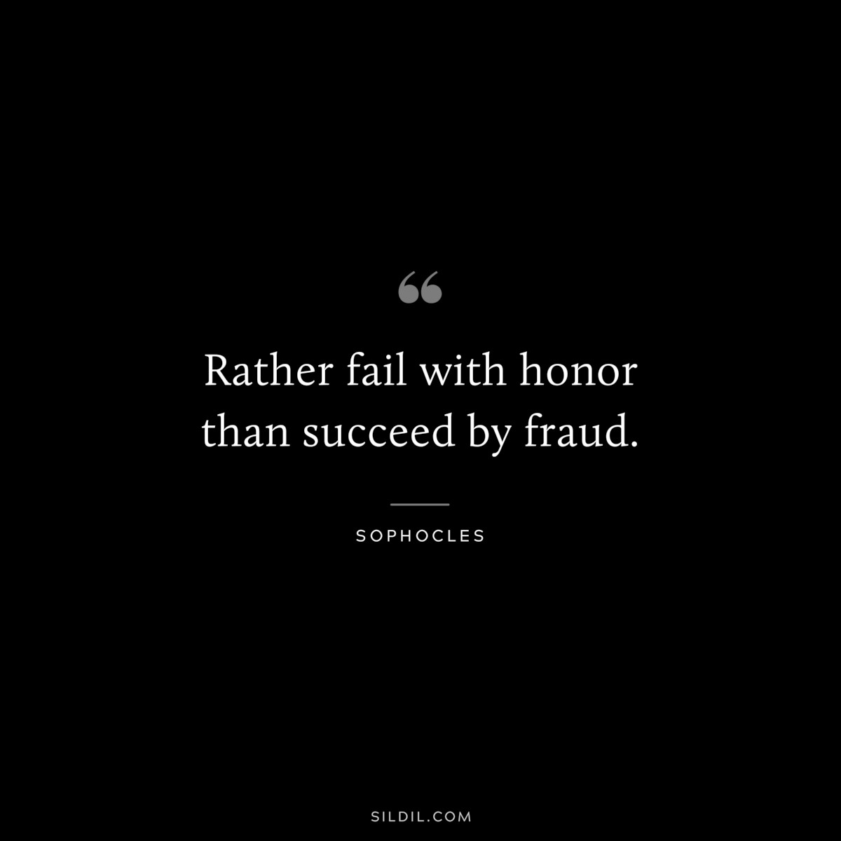 Rather fail with honor than succeed by fraud. ― Sophocles