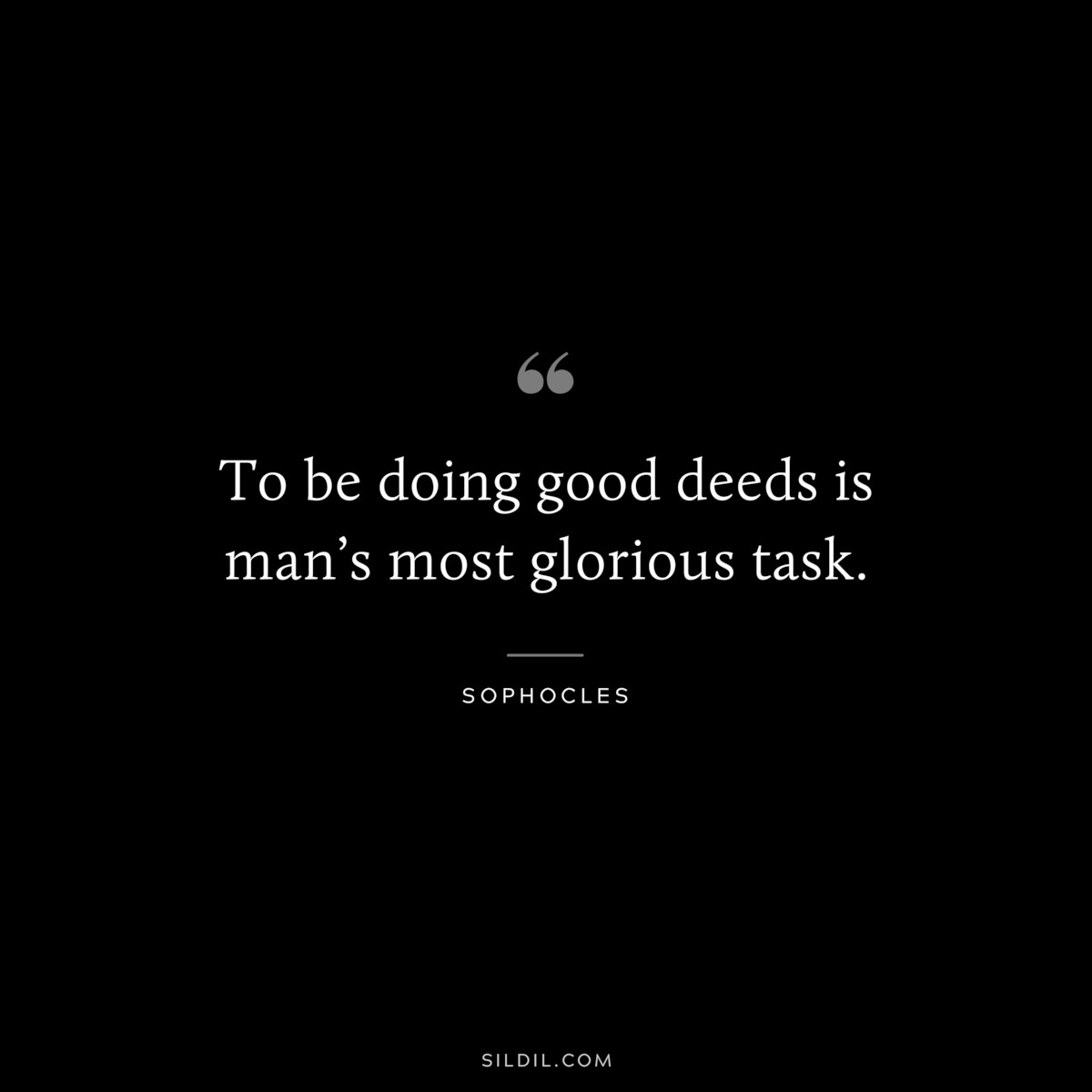 To be doing good deeds is man’s most glorious task. ― Sophocles
