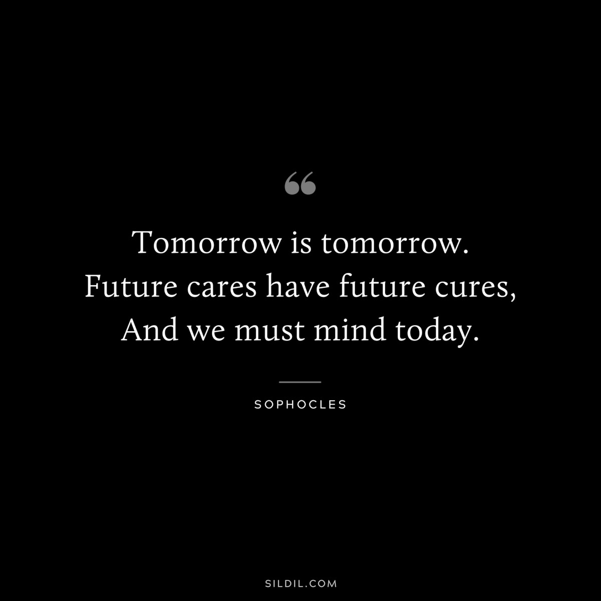 Tomorrow is tomorrow. Future cares have future cures, And we must mind today. ― Sophocles