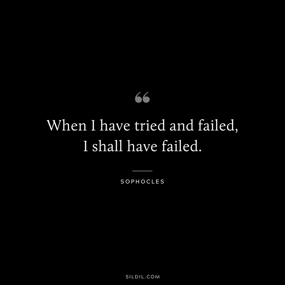 When I have tried and failed, I shall have failed. ― Sophocles