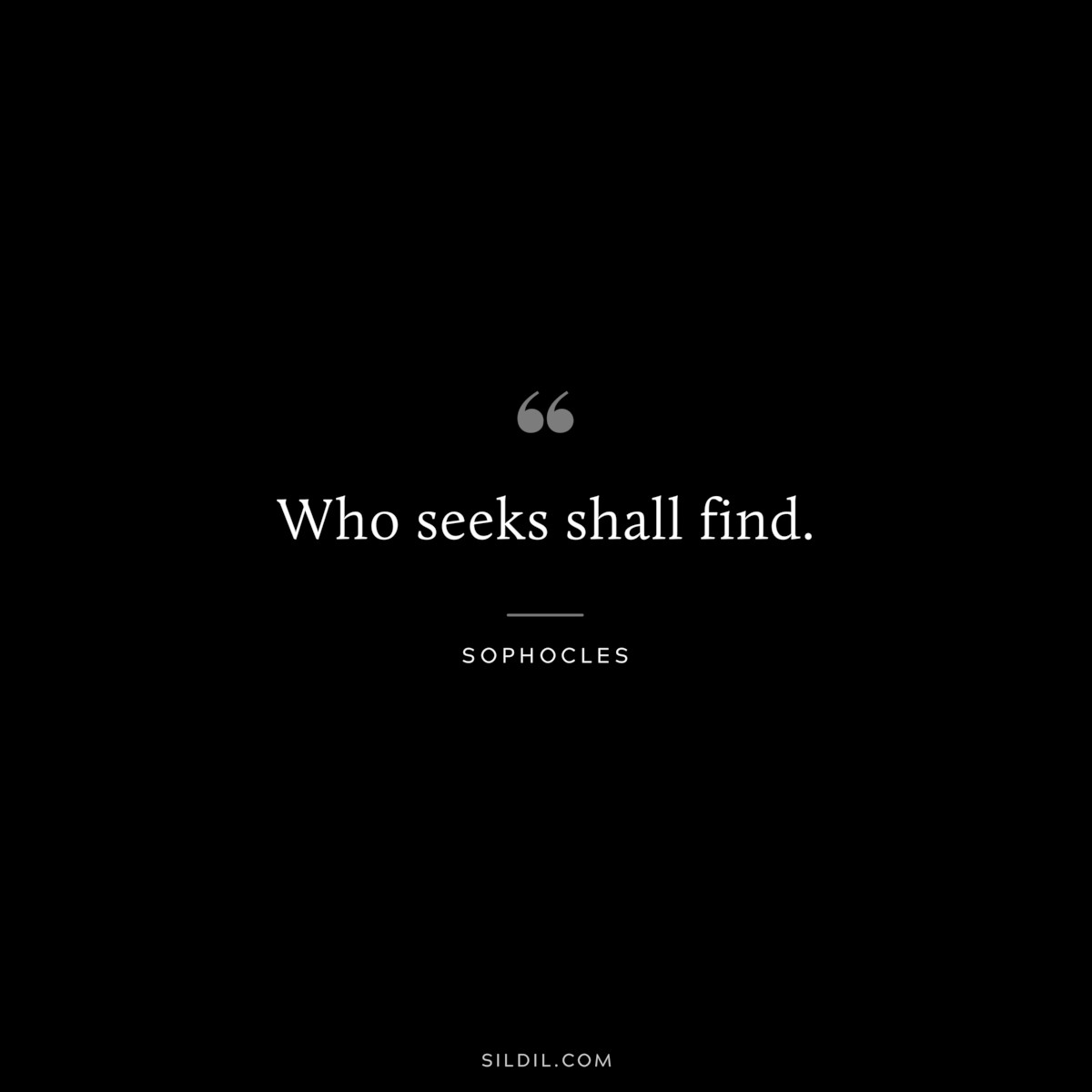 Who seeks shall find. ― Sophocles