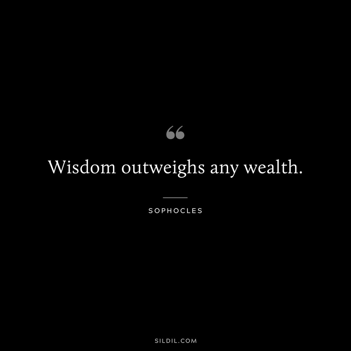 Wisdom outweighs any wealth. ― Sophocles