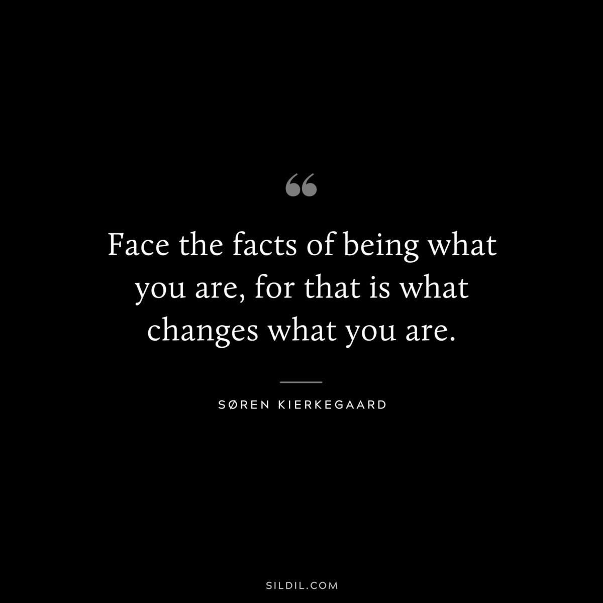 Face the facts of being what you are, for that is what changes what you are. ― Søren Kierkegaard