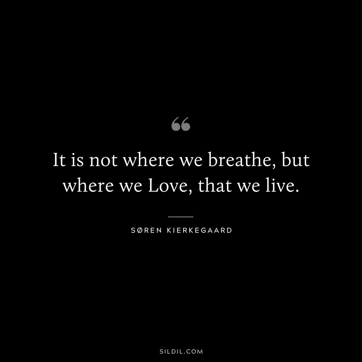 It is not where we breathe, but where we Love, that we live. ― Søren Kierkegaard