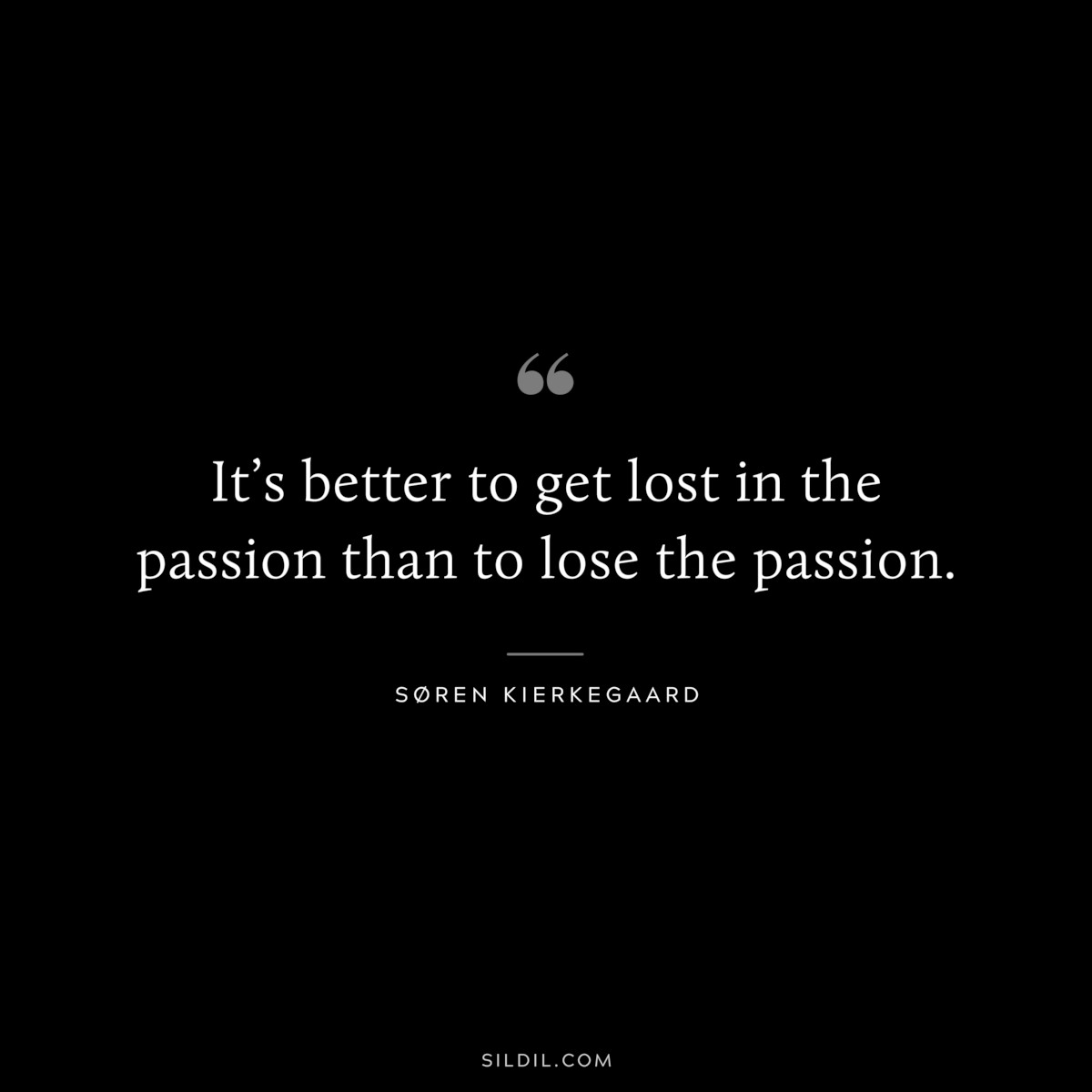 It’s better to get lost in the passion than to lose the passion. ― Søren Kierkegaard