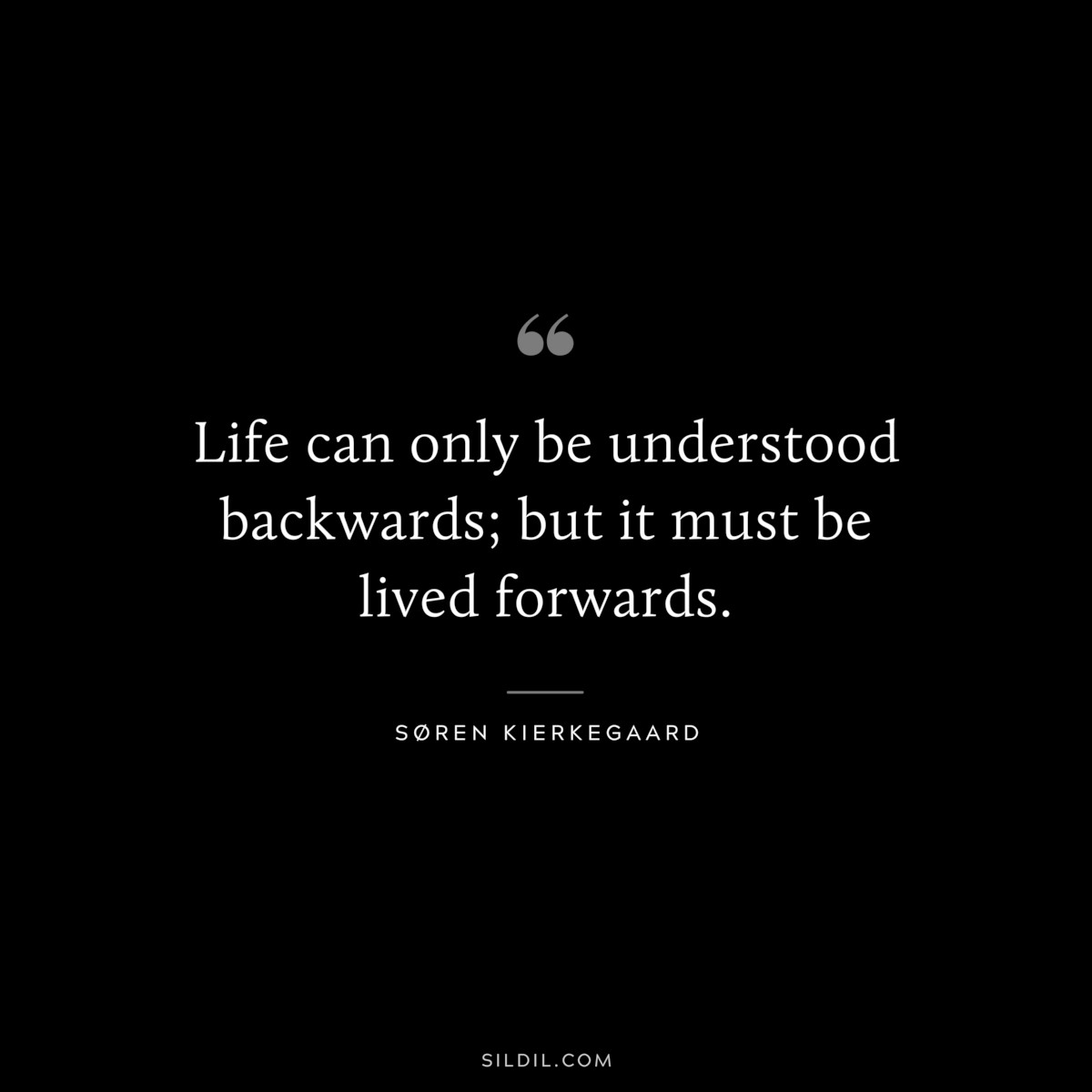 Life can only be understood backwards; but it must be lived forwards. ― Søren Kierkegaard
