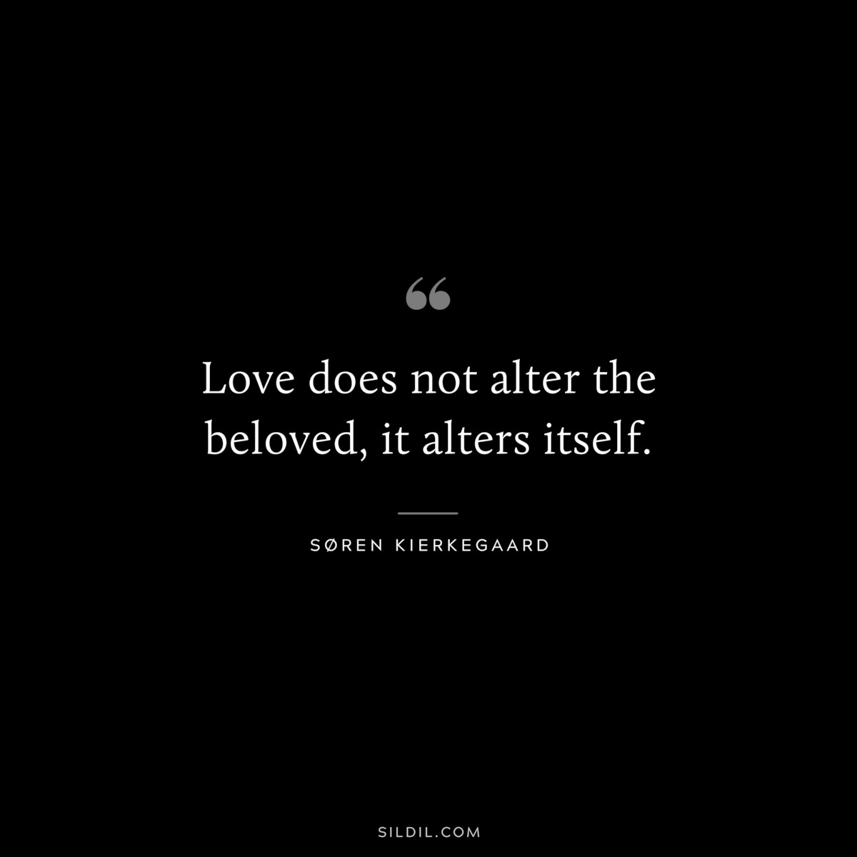 Love does not alter the beloved, it alters itself. ― Søren Kierkegaard