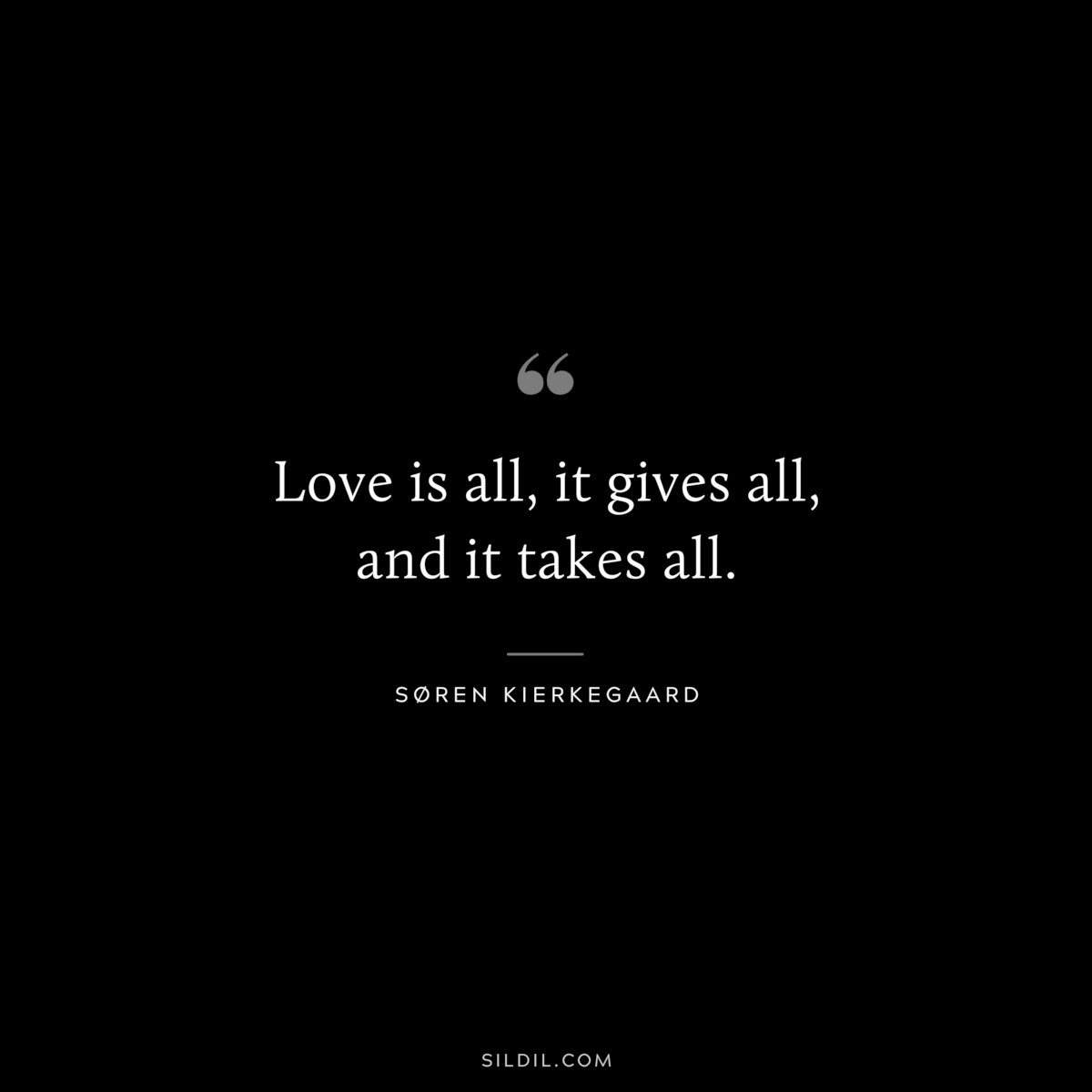 Love is all, it gives all, and it takes all. ― Søren Kierkegaard
