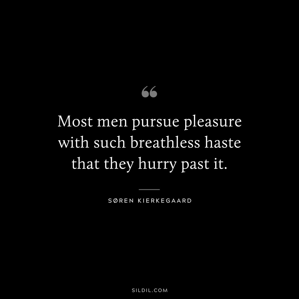 Most men pursue pleasure with such breathless haste that they hurry past it. ― Søren Kierkegaard