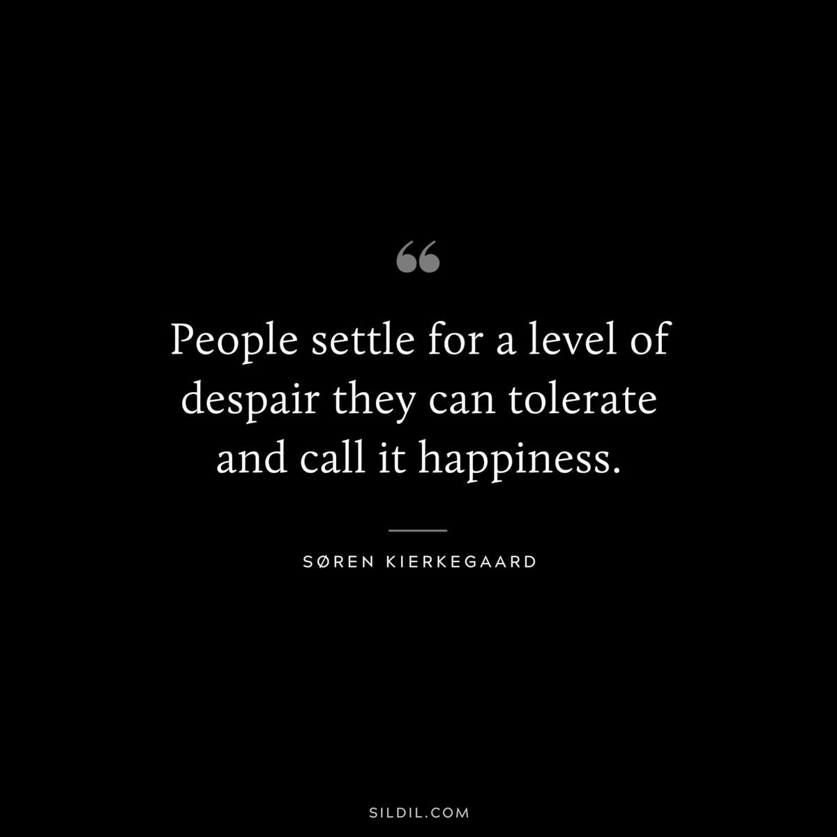 People settle for a level of despair they can tolerate and call it happiness. ― Søren Kierkegaard