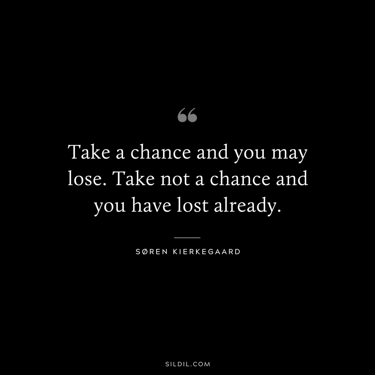 Take a chance and you may lose. Take not a chance and you have lost already. ― Søren Kierkegaard