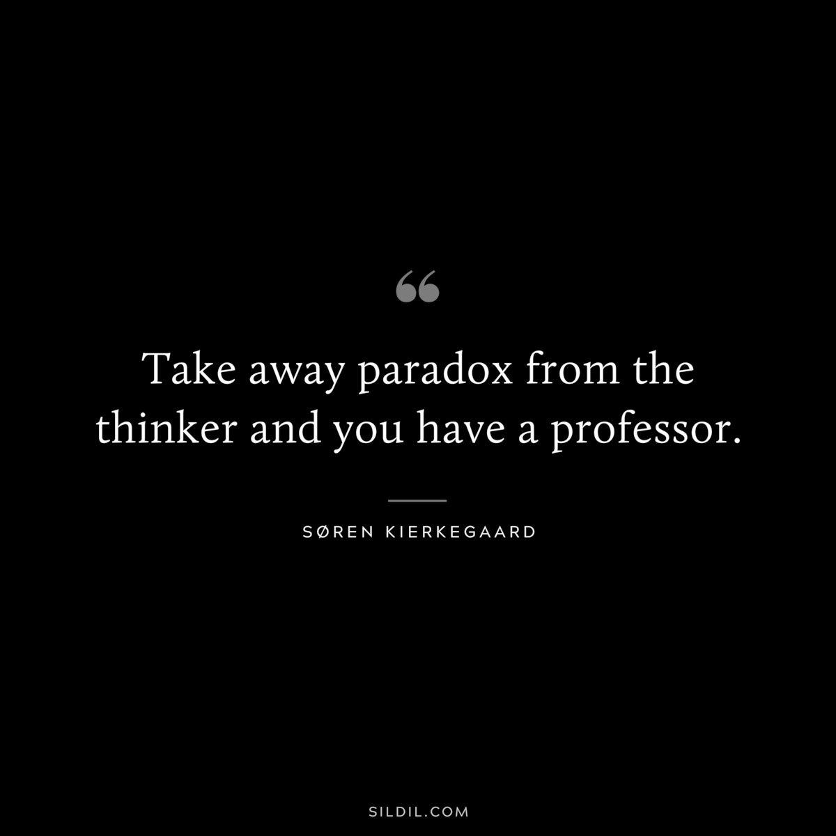 Take away paradox from the thinker and you have a professor. ― Søren Kierkegaard