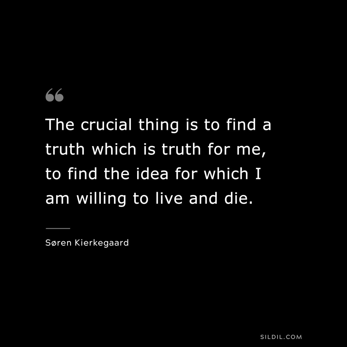 The crucial thing is to find a truth which is truth for me, to find the idea for which I am willing to live and die. ― Søren Kierkegaard