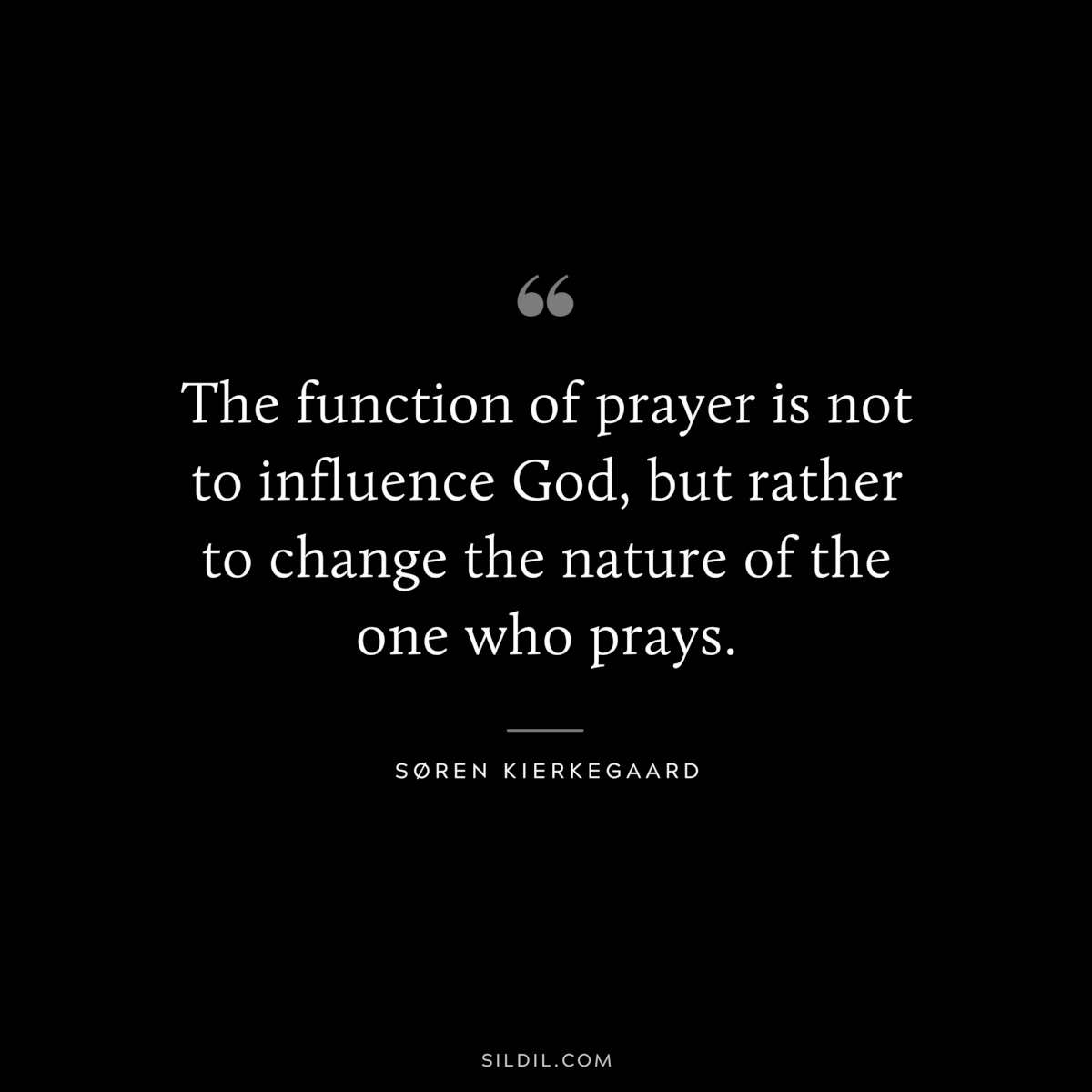 The function of prayer is not to influence God, but rather to change the nature of the one who prays. ― Søren Kierkegaard