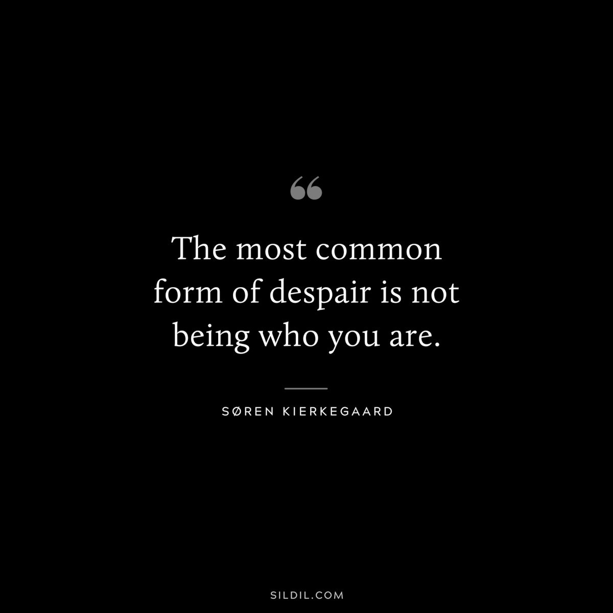 The most common form of despair is not being who you are. ― Søren Kierkegaard