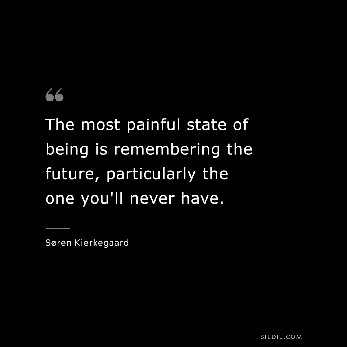 The most painful state of being is remembering the future, particularly the one you'll never have. ― Søren Kierkegaard