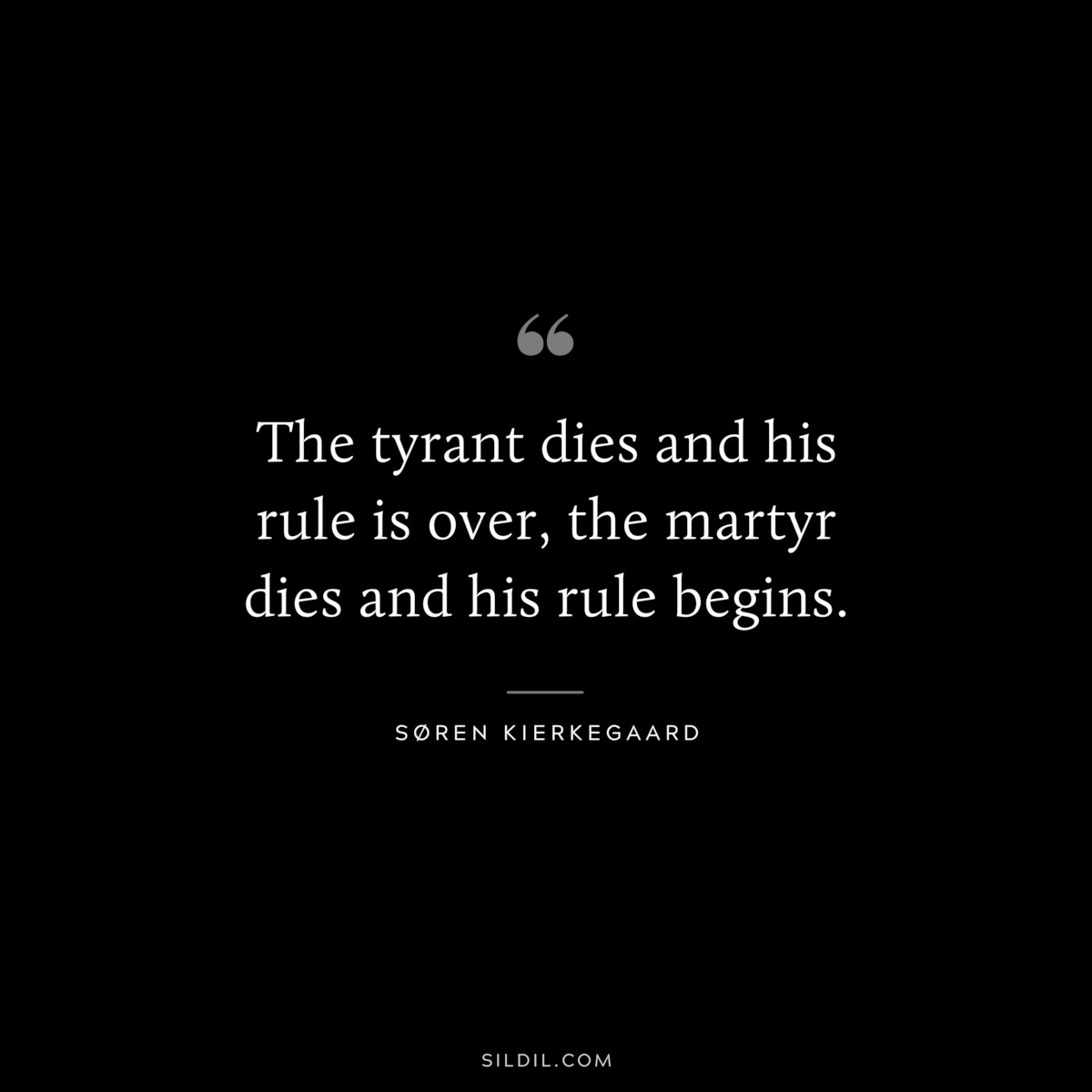 The tyrant dies and his rule is over, the martyr dies and his rule begins. ― Søren Kierkegaard