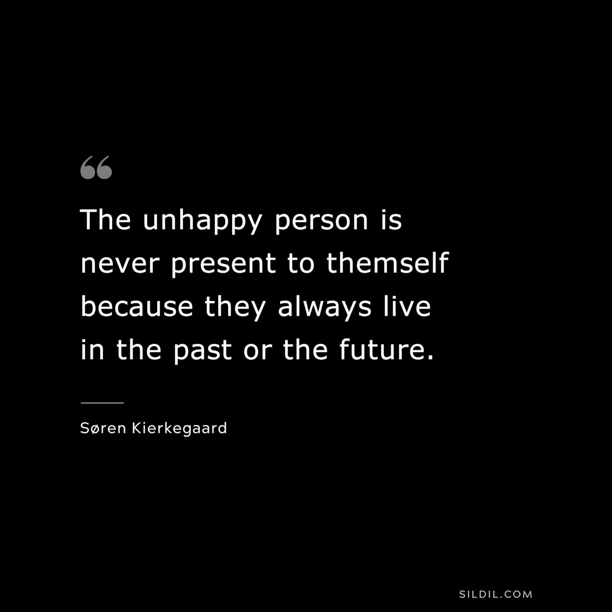 The unhappy person is never present to themself because they always live in the past or the future. ― Søren Kierkegaard