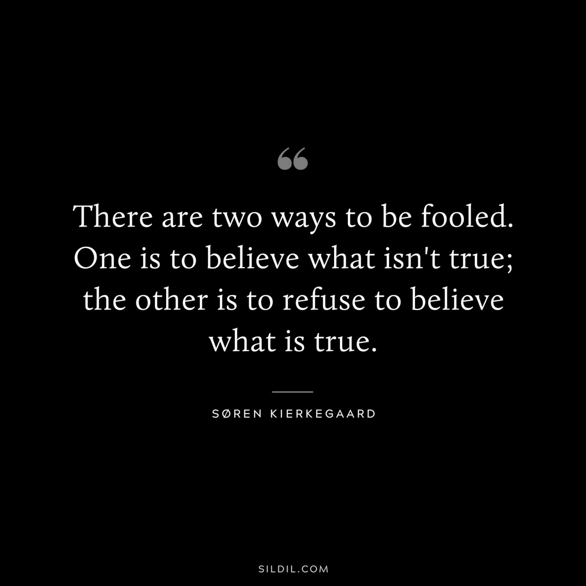 There are two ways to be fooled. One is to believe what isn't true; the other is to refuse to believe what is true. ― Søren Kierkegaard